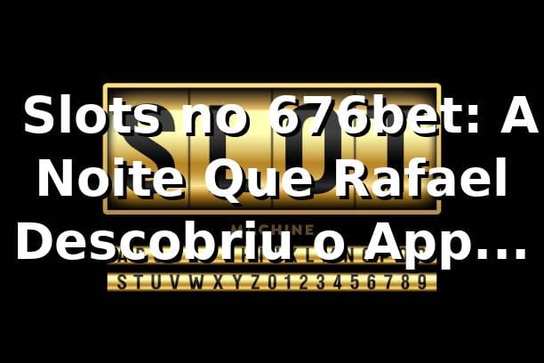 🎰 Slots no 676bet: A Noite Que Rafael Descobriu o App Perfeito